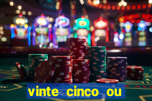 vinte cinco ou vinte e cinco